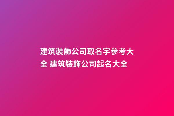 建筑裝飾公司取名字參考大全 建筑裝飾公司起名大全